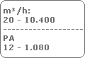 m³/h:
20 - 10.400
-----------------------
PA
12 - 1.080 m³/h:
20 - 10.400
-----------------------
PA
12 - 1.080