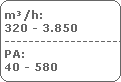m³/h:
320 - 3.850
---------------------
PA:
40 - 580 m³/h:
320 - 3.850
---------------------
PA:
40 - 580