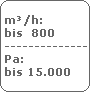 m�/h:
 bis  800
 -------------------------
 Pa:
 bis 15.000